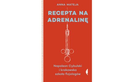 Anna Mateja. Recepta na adrenalinę. Napoleon Cybulski i krakowska szkoła fizjologów