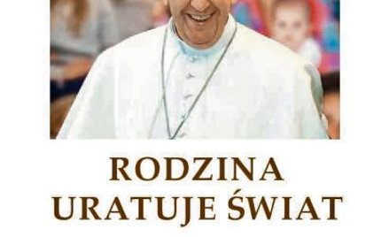 Papież Franciszek, „Rodzina uratuje świat”, Fundacja Instytut Globalizacji Gliwice 2016