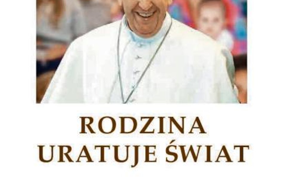 Papież Franciszek, „Rodzina uratuje świat”, Fundacja Instytut Globalizacji Gliwice 2016