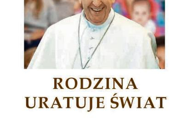 Papież Franciszek, „Rodzina uratuje świat”, Fundacja Instytut Globalizacji Gliwice 2016