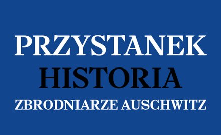 Podcast „Przystanek Historia”: Zbrodniarze Auschwitz