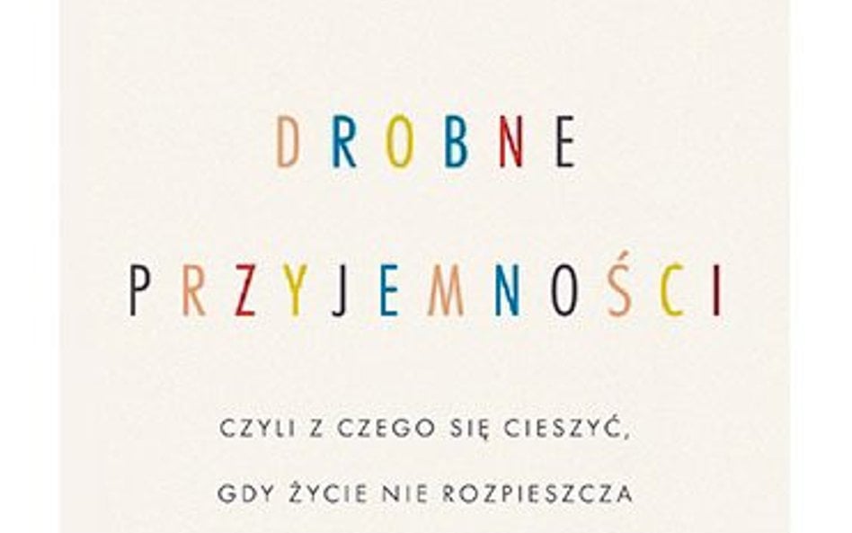 "Drobne przyjemności, czyli z czego się cieszyć, gdy życie nie rozpieszcza": Małe jest przyjemne