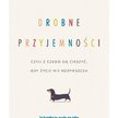 "Drobne przyjemności, czyli z czego się cieszyć, gdy życie nie rozpieszcza": Małe jest przyjemne