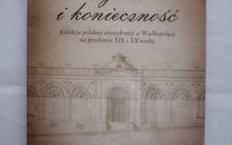 Kamila Kłudkiewicz Wybór i konieczność  Kolekcje polskiej arystokracji  w Wielkopolsce na przełomie 