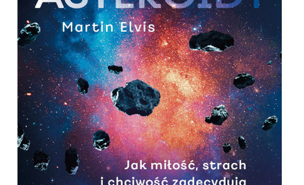 „Asteroidy. Jak miłość, strach i chciwość zadecydują o naszej przyszłości w kosmosie”, Martin Elvis,