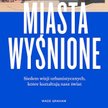Wade Graham, "Miasta wyśnione. Siedem wizji urbanistycznych , które kształtują nasz świat". przeł. D