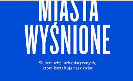Wade Graham, "Miasta wyśnione. Siedem wizji urbanistycznych , które kształtują nasz świat". przeł. D