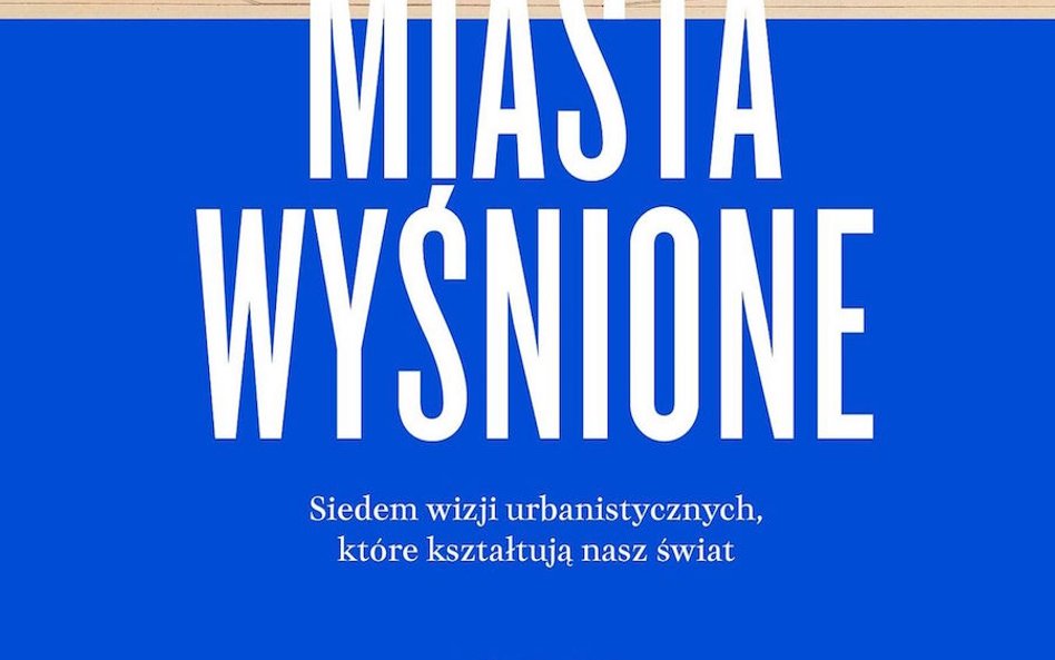 Wade Graham, "Miasta wyśnione. Siedem wizji urbanistycznych , które kształtują nasz świat". przeł. D