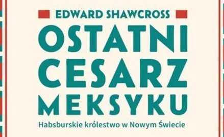 „Ostatni cesarz Meksyku. Habsburskie królestwo w Nowym Świecie”