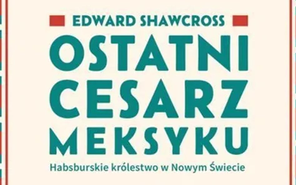 „Ostatni cesarz Meksyku. Habsburskie królestwo w Nowym Świecie”