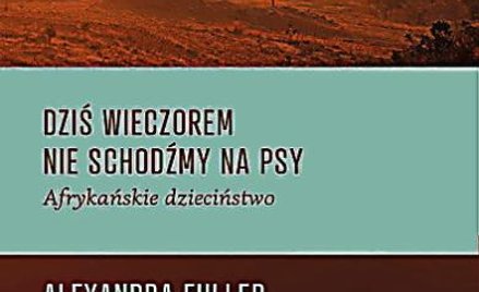 Alexandra Fuller, „Dziś w nocy nie schodźmy na psy. Afrykańskie dzieciństwo”, Czarne, Wołowiec 2013.