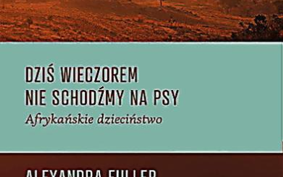 Alexandra Fuller, „Dziś w nocy nie schodźmy na psy. Afrykańskie dzieciństwo”, Czarne, Wołowiec 2013.